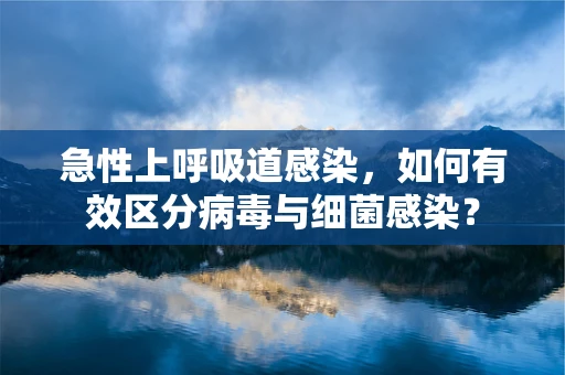 急性上呼吸道感染，如何有效区分病毒与细菌感染？