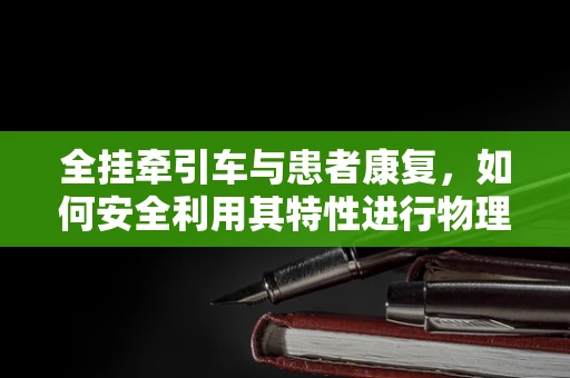 全挂牵引车与患者康复，如何安全利用其特性进行物理治疗？