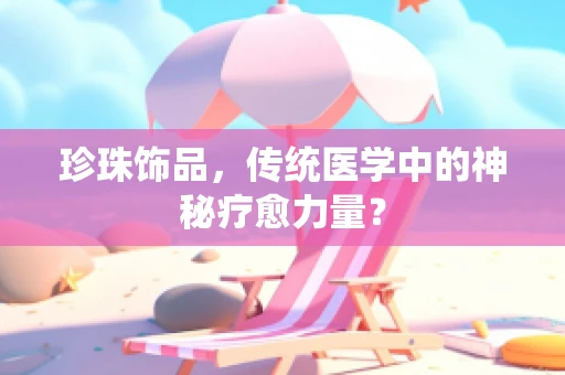 珍珠饰品，传统医学中的神秘疗愈力量？