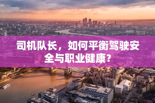 司机队长，如何平衡驾驶安全与职业健康？