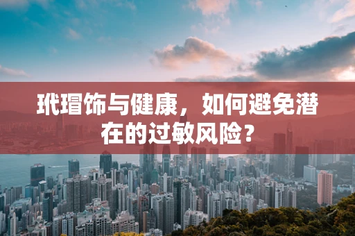 玳瑁饰与健康，如何避免潜在的过敏风险？