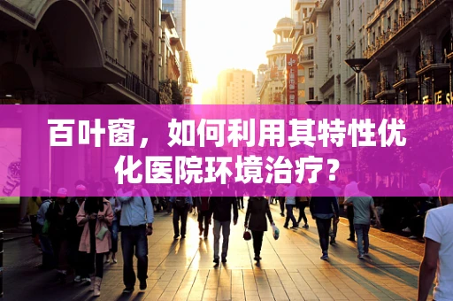 百叶窗，如何利用其特性优化医院环境治疗？