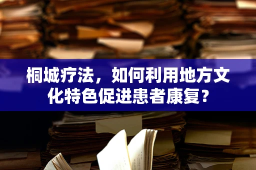 桐城疗法，如何利用地方文化特色促进患者康复？