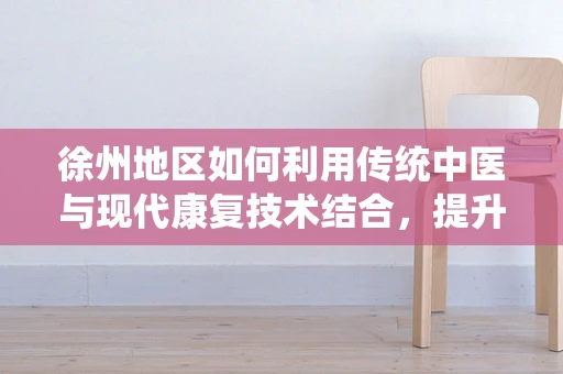 徐州地区如何利用传统中医与现代康复技术结合，提升慢性疼痛患者的治疗效果？