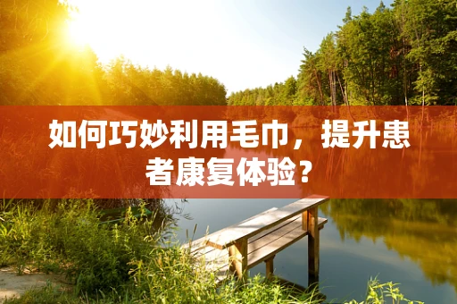 如何巧妙利用毛巾，提升患者康复体验？