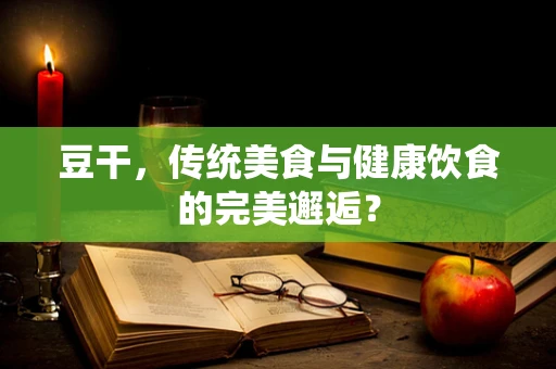 豆干，传统美食与健康饮食的完美邂逅？