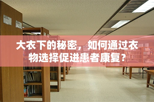 大衣下的秘密，如何通过衣物选择促进患者康复？