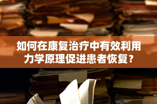 如何在康复治疗中有效利用力学原理促进患者恢复？