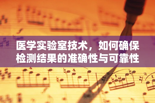 医学实验室技术，如何确保检测结果的准确性与可靠性？