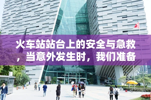 火车站站台上的安全与急救，当意外发生时，我们准备好了吗？