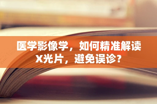医学影像学，如何精准解读X光片，避免误诊？