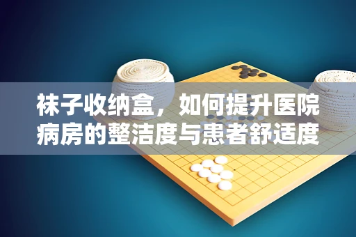 袜子收纳盒，如何提升医院病房的整洁度与患者舒适度？