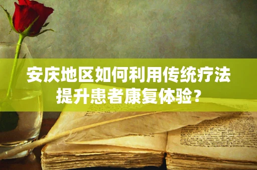 安庆地区如何利用传统疗法提升患者康复体验？