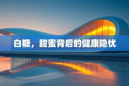 白糖，甜蜜背后的健康隐忧