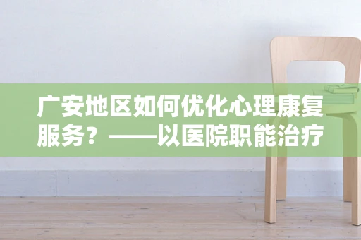 广安地区如何优化心理康复服务？——以医院职能治疗师视角的深度剖析