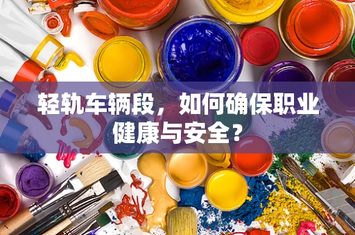 轻轨车辆段，如何确保职业健康与安全？