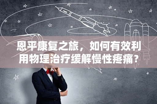 恩平康复之旅，如何有效利用物理治疗缓解慢性疼痛？