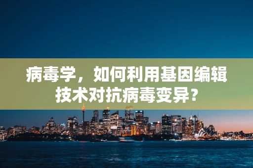 病毒学，如何利用基因编辑技术对抗病毒变异？