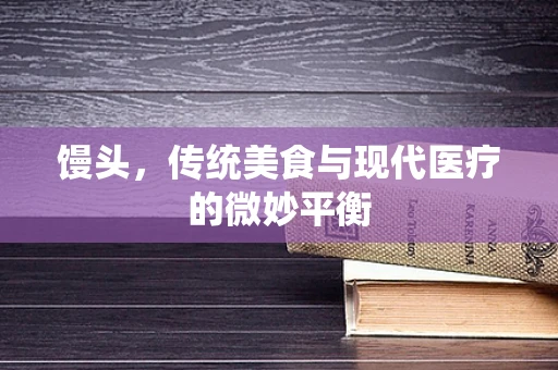 馒头，传统美食与现代医疗的微妙平衡