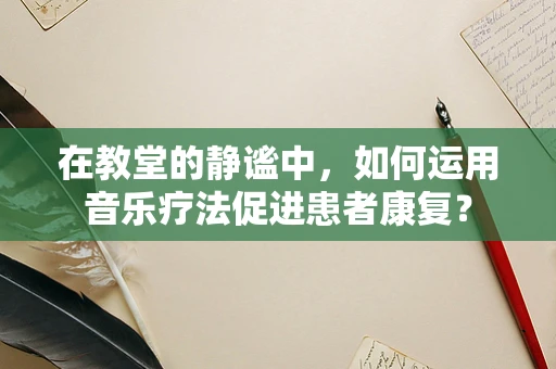在教堂的静谧中，如何运用音乐疗法促进患者康复？