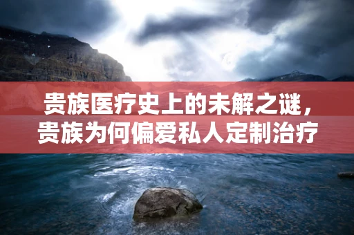 贵族医疗史上的未解之谜，贵族为何偏爱私人定制治疗？