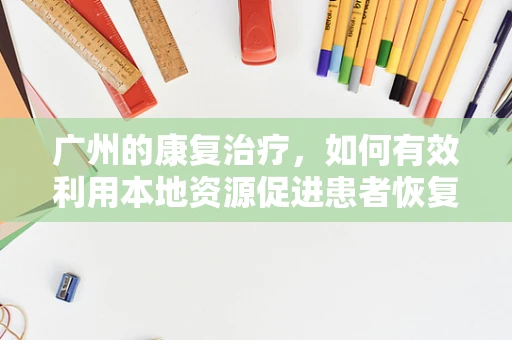 广州的康复治疗，如何有效利用本地资源促进患者恢复？