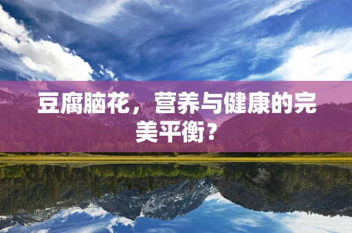 豆腐脑花，营养与健康的完美平衡？