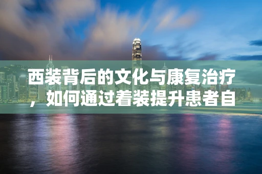 西装背后的文化与康复治疗，如何通过着装提升患者自信？