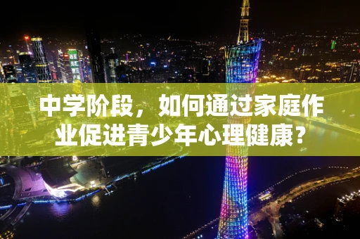 中学阶段，如何通过家庭作业促进青少年心理健康？