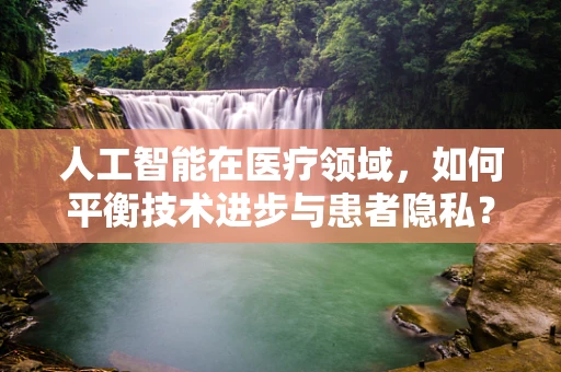 人工智能在医疗领域，如何平衡技术进步与患者隐私？
