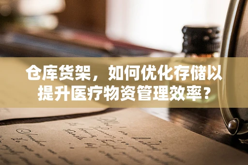 仓库货架，如何优化存储以提升医疗物资管理效率？