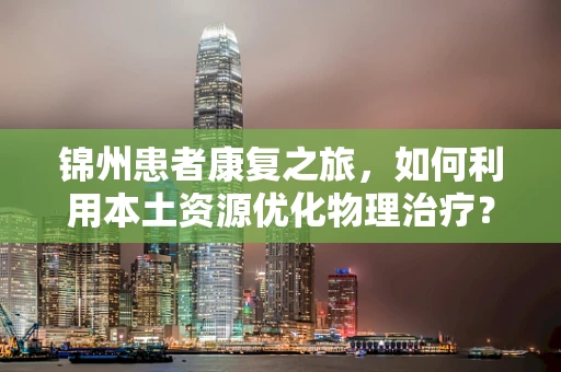 锦州患者康复之旅，如何利用本土资源优化物理治疗？