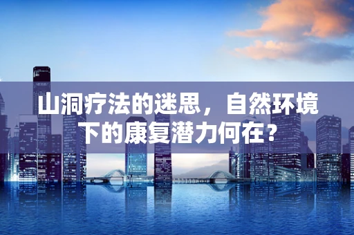山洞疗法的迷思，自然环境下的康复潜力何在？