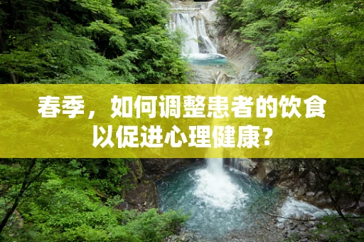 春季，如何调整患者的饮食以促进心理健康？