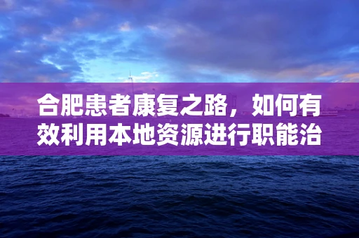 合肥患者康复之路，如何有效利用本地资源进行职能治疗？