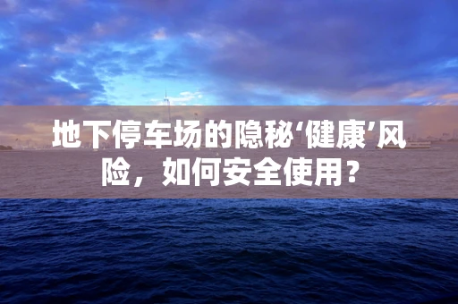 地下停车场的隐秘‘健康’风险，如何安全使用？
