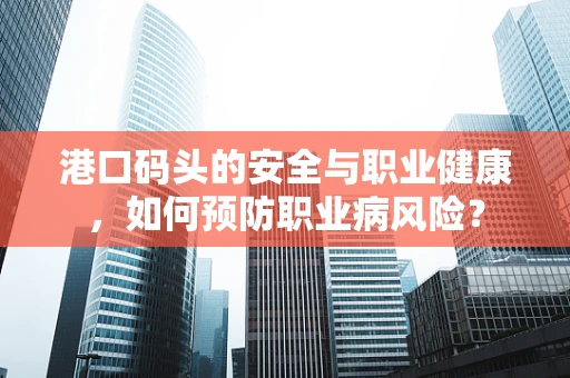 港口码头的安全与职业健康，如何预防职业病风险？
