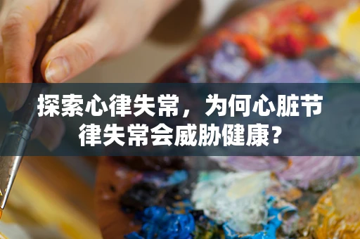 探索心律失常，为何心脏节律失常会威胁健康？