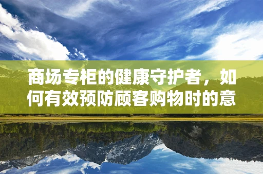 商场专柜的健康守护者，如何有效预防顾客购物时的意外伤害？