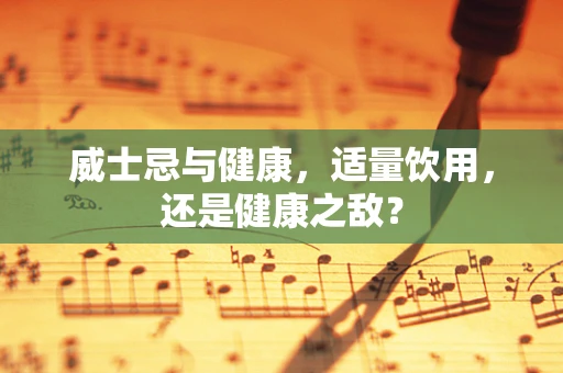 威士忌与健康，适量饮用，还是健康之敌？