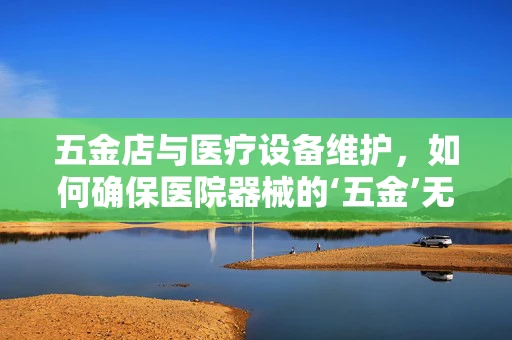 五金店与医疗设备维护，如何确保医院器械的‘五金’无忧？
