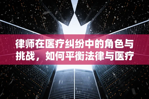 律师在医疗纠纷中的角色与挑战，如何平衡法律与医疗的边界？
