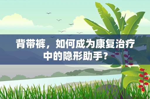 背带裤，如何成为康复治疗中的隐形助手？