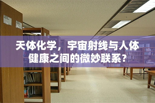 天体化学，宇宙射线与人体健康之间的微妙联系？