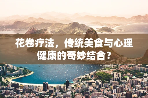 花卷疗法，传统美食与心理健康的奇妙结合？