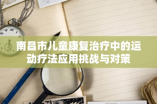 南昌市儿童康复治疗中的运动疗法应用挑战与对策