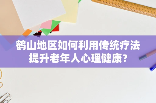 鹤山地区如何利用传统疗法提升老年人心理健康？