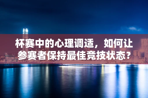 杯赛中的心理调适，如何让参赛者保持最佳竞技状态？