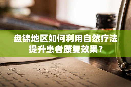 盘锦地区如何利用自然疗法提升患者康复效果？