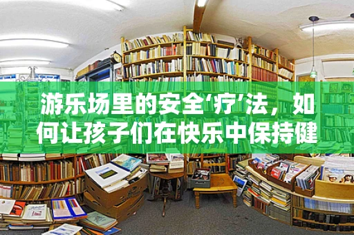 游乐场里的安全‘疗’法，如何让孩子们在快乐中保持健康？